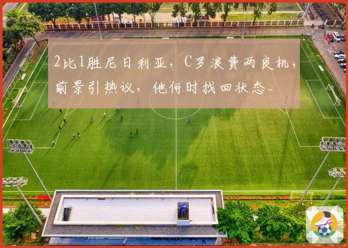 2比1胜尼日利亚，C罗浪费两良机，前景引热议，他何时找回状态_