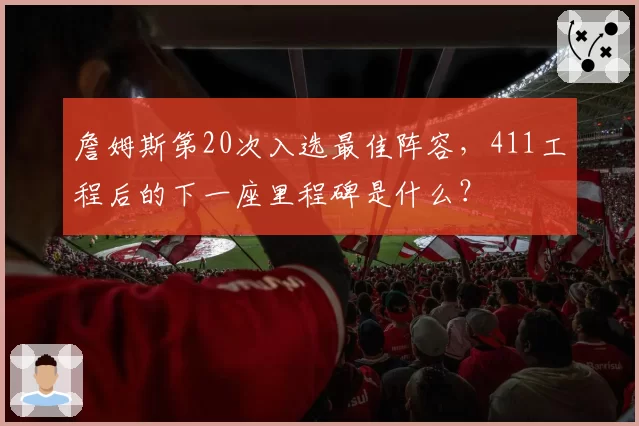詹姆斯第20次入选最佳阵容，411工程后的下一座里程碑是什么？