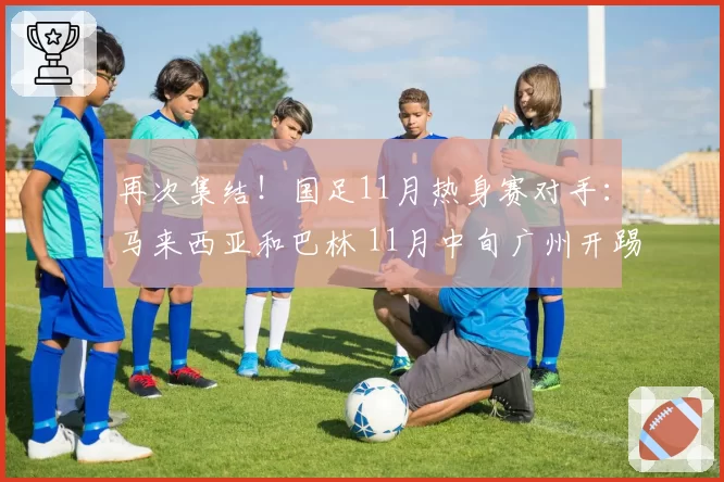 再次集结！国足11月热身赛对手：马来西亚和巴林 11月中旬广州开踢