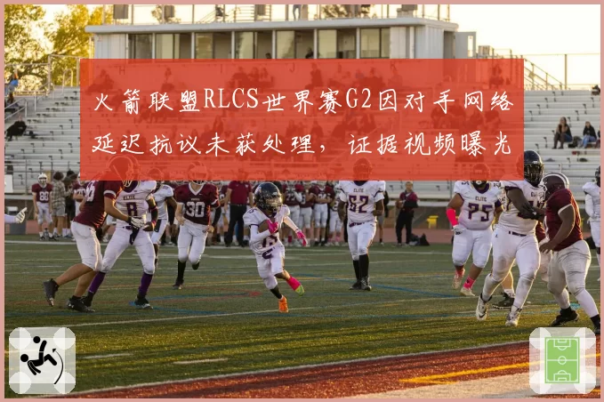 火箭联盟RLCS世界赛G2因对手网络延迟抗议未获处理，证据视频曝光后联盟道歉