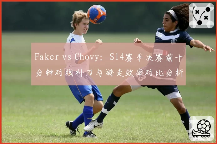 Faker vs Chovy:S14赛季决赛前十分钟对线补刀与游走效率对比分析