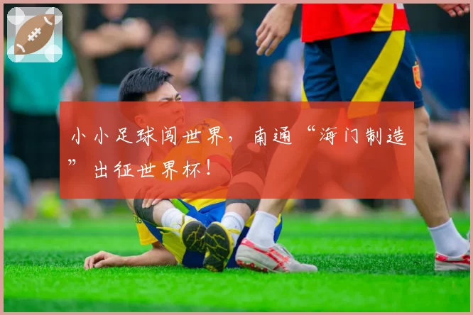 小小足球闯世界，南通“海门制造”出征世界杯！