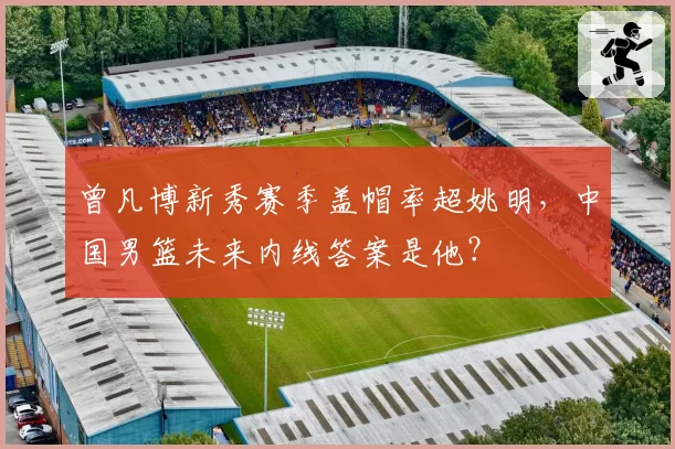 曾凡博新秀赛季盖帽率超姚明，中国男篮未来内线答案是他？