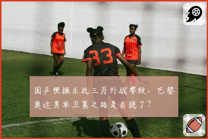 国乒樊振东近三月外战零败，巴黎奥运男单卫冕之路是否稳了？