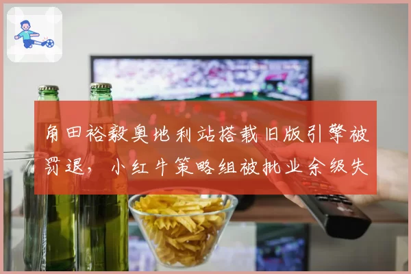 角田裕毅奥地利站搭载旧版引擎被罚退，小红牛策略组被批业余级失误