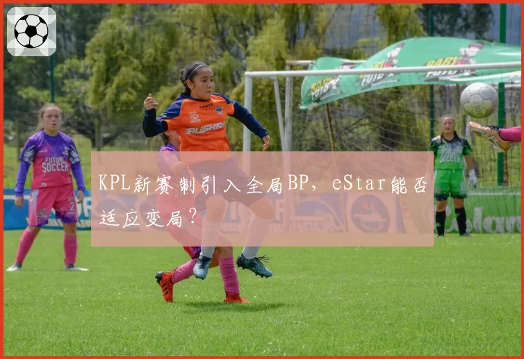 KPL新赛制引入全局BP，eStar能否适应变局？