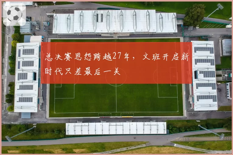 总决赛恩怨跨越27年，文班开启新时代只差最后一关