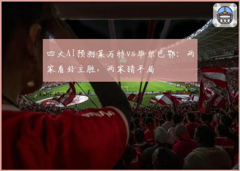 四大AI预测莱万特vs毕尔巴鄂：两家看好主胜，两家猜平局
