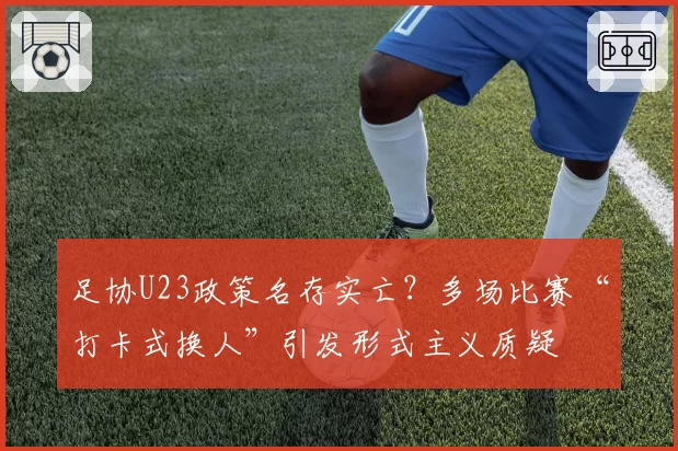 足协U23政策名存实亡？多场比赛“打卡式换人”引发形式主义质疑