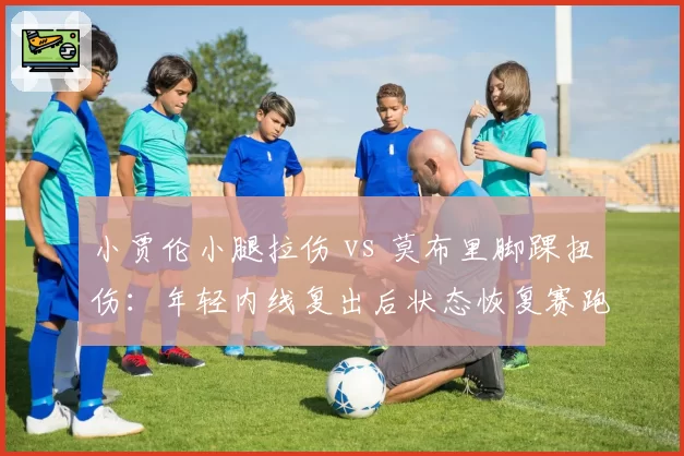 小贾伦小腿拉伤 vs 莫布里脚踝扭伤：年轻内线复出后状态恢复赛跑