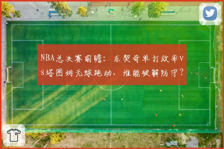 NBA总决赛前瞻：东契奇单打效率vs塔图姆无球跑动，谁能破解防守？