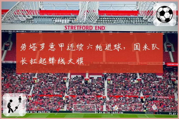 劳塔罗意甲连续六轮进球,国米队长扛起锋线大旗