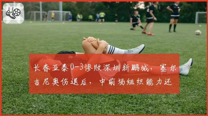 长春亚泰0-3惨败深圳新鹏城,塞尔吉尼奥伤退后,中前场组织能力还剩几成?