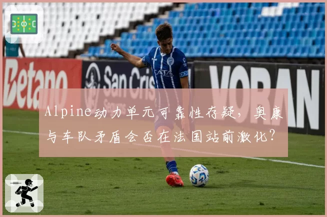 Alpine动力单元可靠性存疑，奥康与车队矛盾会否在法国站前激化？