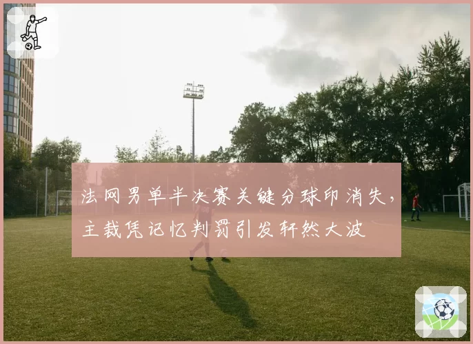 法网男单半决赛关键分球印消失，主裁凭记忆判罚引发轩然大波