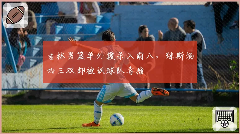 吉林男篮单外援杀入前八，琼斯场均三双却被讽球队毒瘤