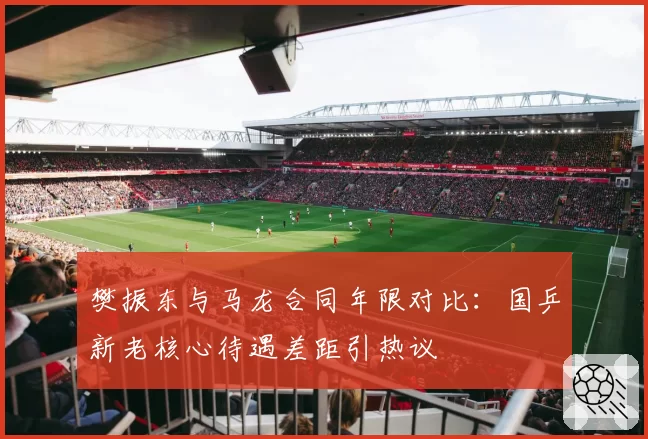 樊振东与马龙合同年限对比:国乒新老核心待遇差距引热议