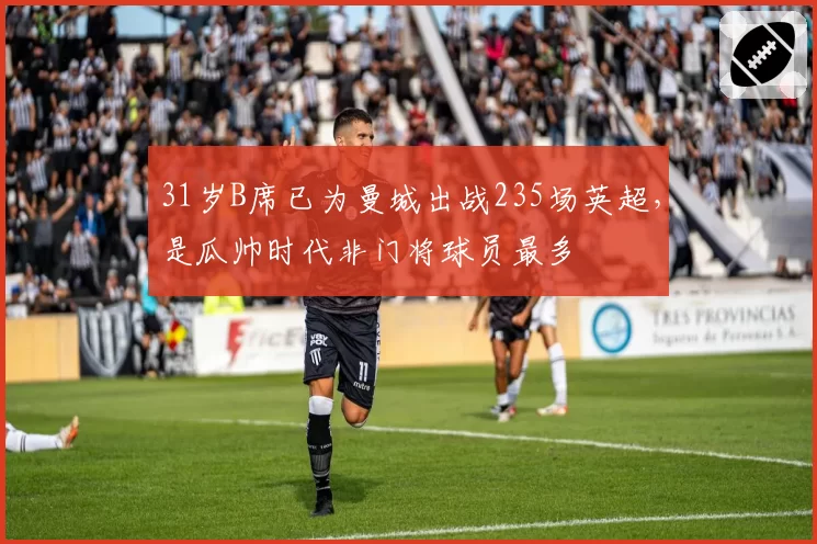 31岁B席已为曼城出战235场英超，是瓜帅时代非门将球员最多