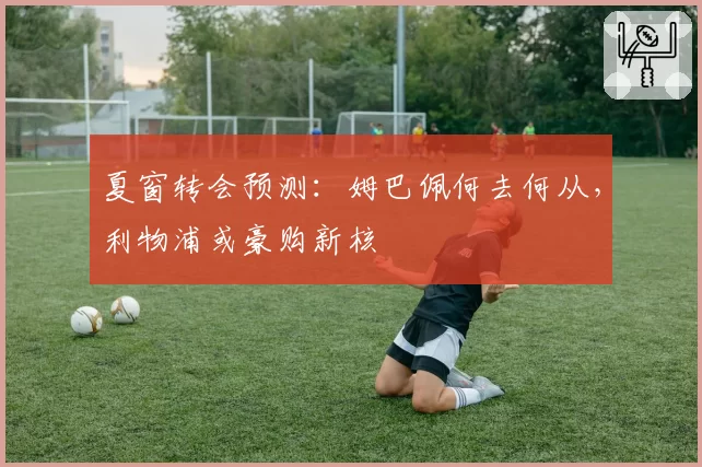 夏窗转会预测：姆巴佩何去何从，利物浦或豪购新核