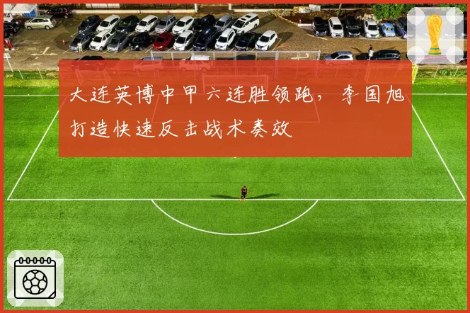 大连英博中甲六连胜领跑，李国旭打造快速反击战术奏效