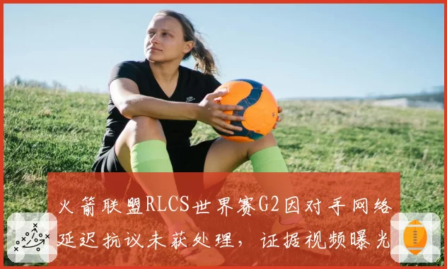 火箭联盟RLCS世界赛G2因对手网络延迟抗议未获处理，证据视频曝光后联盟道歉
