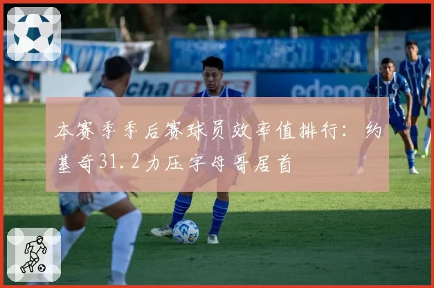 本赛季季后赛球员效率值排行：约基奇31.2力压字母哥居首