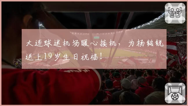 大连球迷机场暖心接机，为杨铭锐送上19岁生日祝福！
