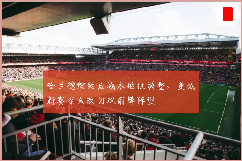 哈兰德续约后战术地位调整，曼城新赛季或改打双前锋阵型