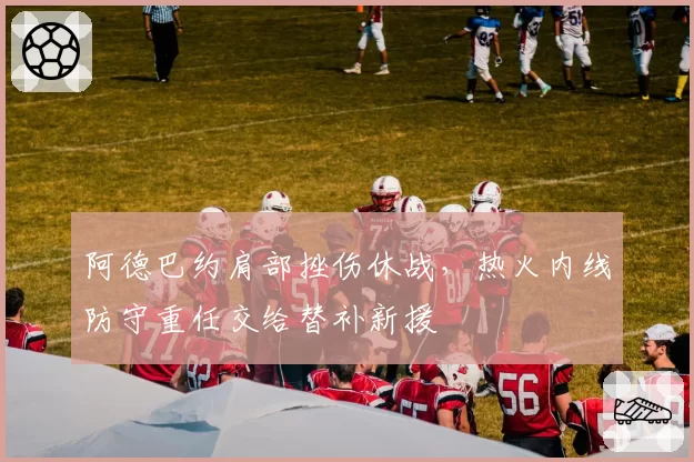 阿德巴约肩部挫伤休战，热火内线防守重任交给替补新援