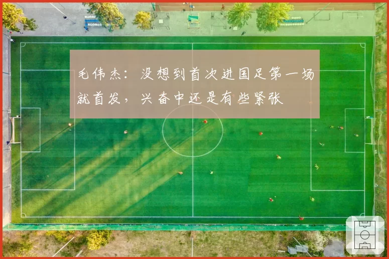 毛伟杰：没想到首次进国足第一场就首发，兴奋中还是有些紧张
