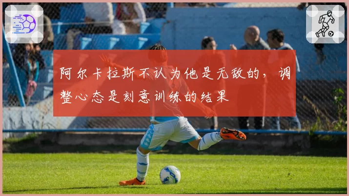 阿尔卡拉斯不认为他是无敌的，调整心态是刻意训练的结果