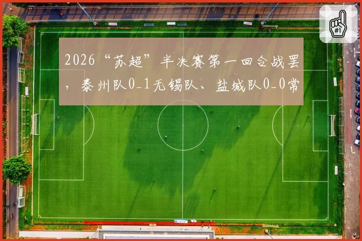 2026“苏超”半决赛第一回合战罢，泰州队0_1无锡队、盐城队0_0常州队