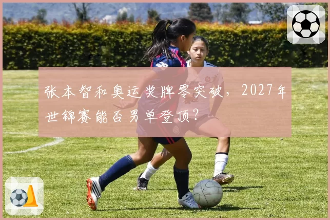 张本智和奥运奖牌零突破,2027年世锦赛能否男单登顶?