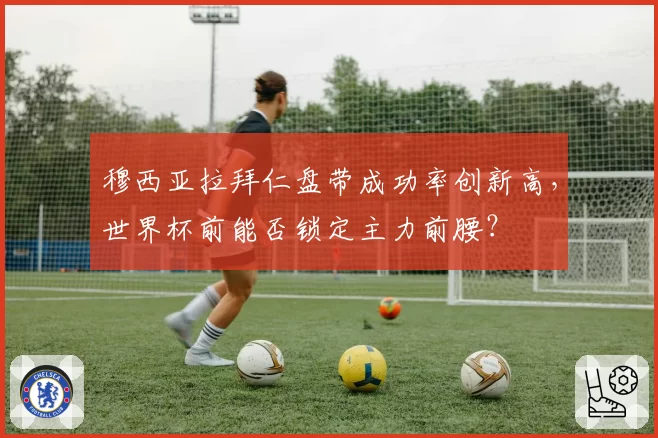 穆西亚拉拜仁盘带成功率创新高，世界杯前能否锁定主力前腰？