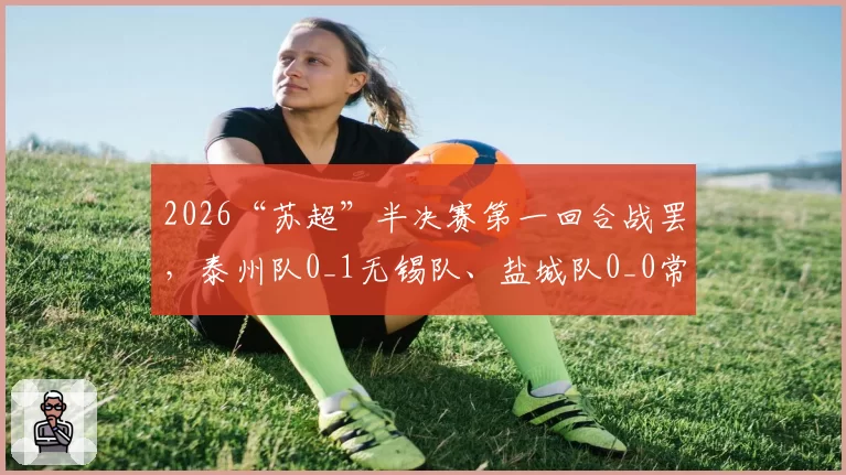 2026“苏超”半决赛第一回合战罢，泰州队0_1无锡队、盐城队0_0常州队