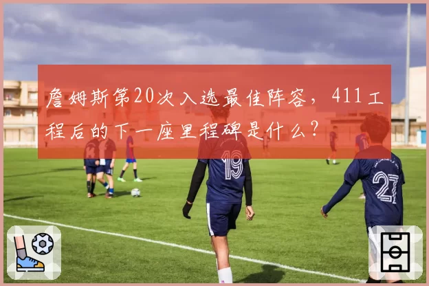 詹姆斯第20次入选最佳阵容，411工程后的下一座里程碑是什么？