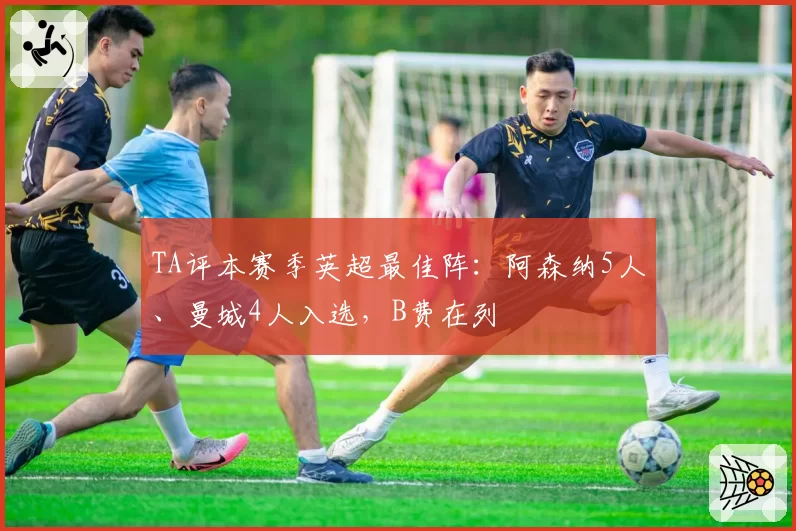 TA评本赛季英超最佳阵：阿森纳5人、曼城4人入选，B费在列