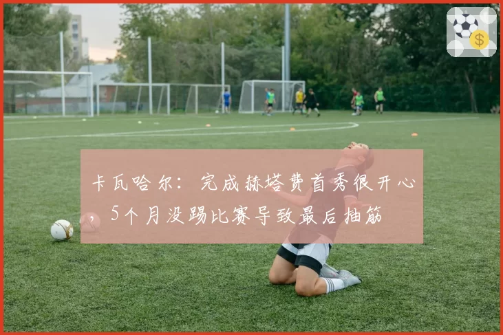 卡瓦哈尔：完成赫塔费首秀很开心，5个月没踢比赛导致最后抽筋