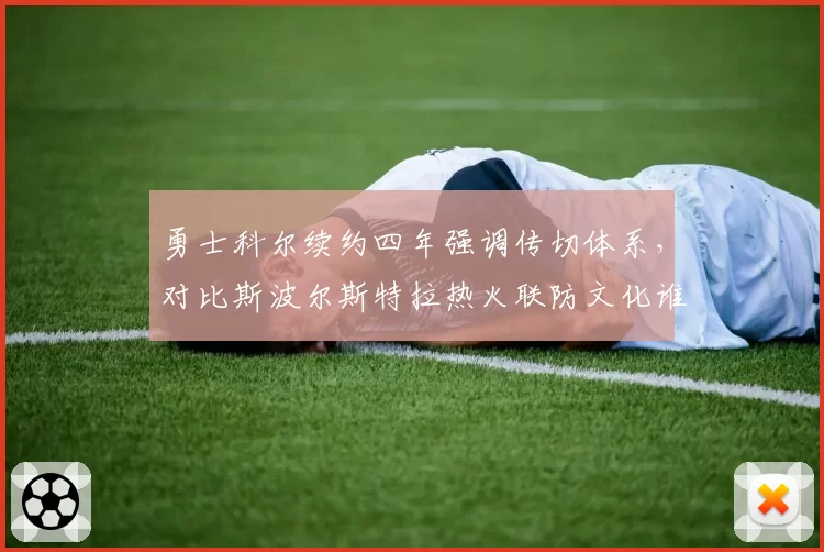 勇士科尔续约四年强调传切体系,对比斯波尔斯特拉热火联防文化谁更持久?