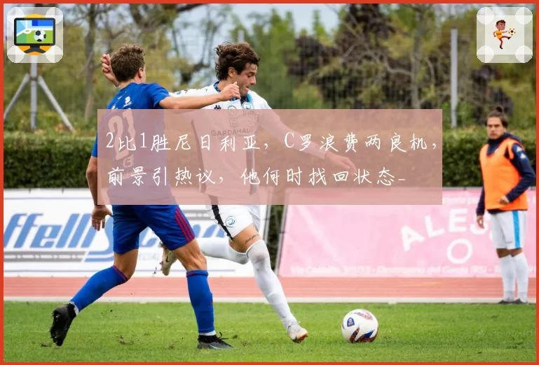 2比1胜尼日利亚，C罗浪费两良机，前景引热议，他何时找回状态_