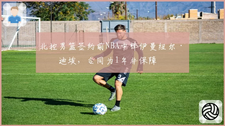北控男篮签约前NBA中锋伊曼纽尔·穆迪埃，合同为1年非保障
