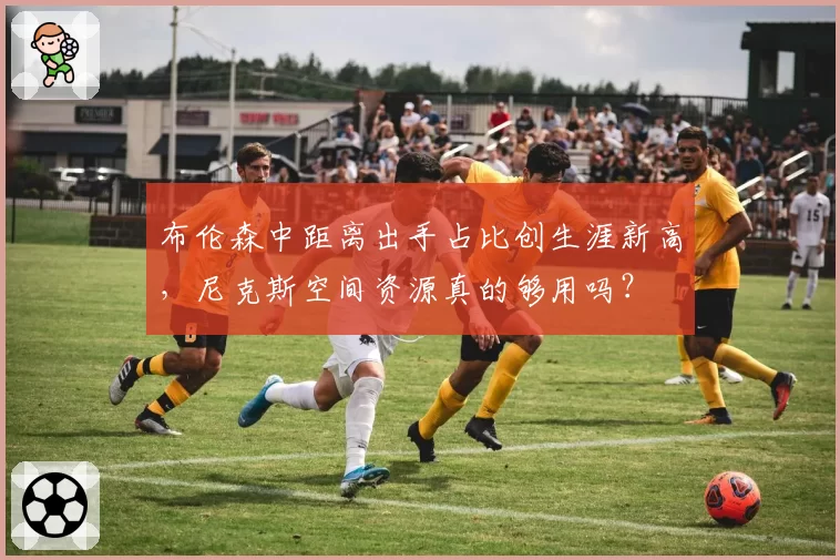 布伦森中距离出手占比创生涯新高,尼克斯空间资源真的够用吗?