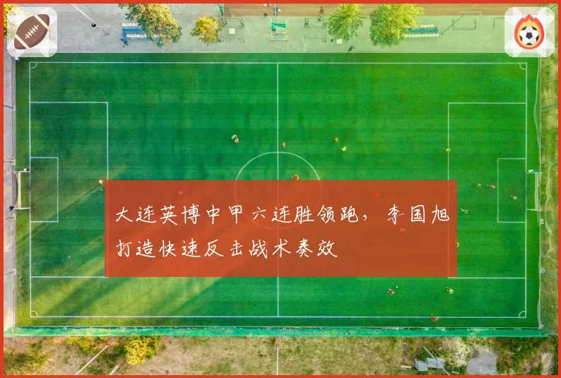 大连英博中甲六连胜领跑，李国旭打造快速反击战术奏效