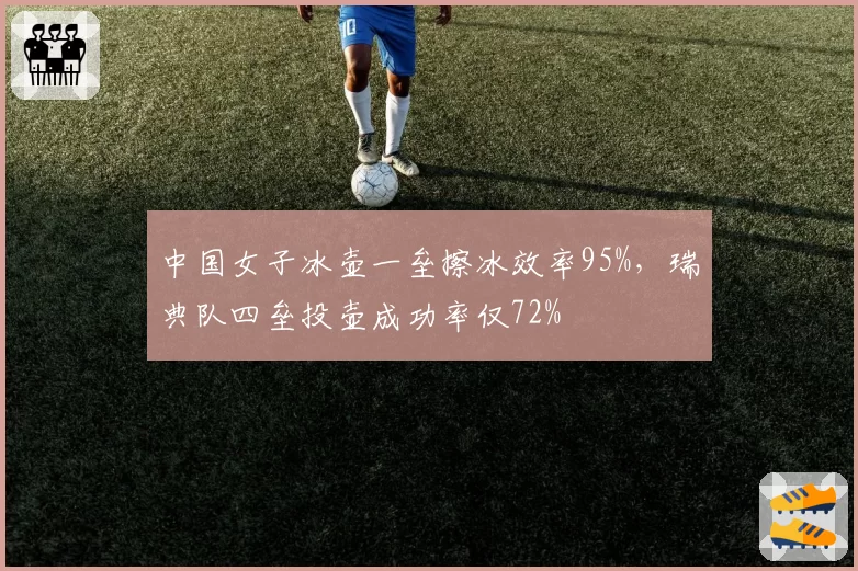 中国女子冰壶一垒擦冰效率95%，瑞典队四垒投壶成功率仅72%