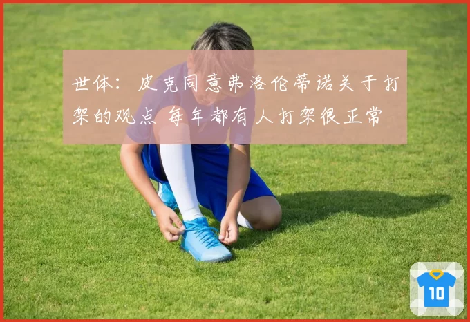 世体：皮克同意弗洛伦蒂诺关于打架的观点 每年都有人打架很正常