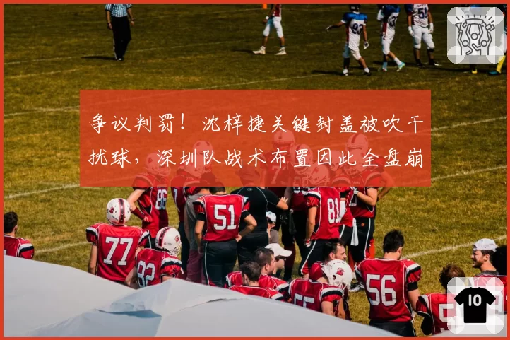 争议判罚！沈梓捷关键封盖被吹干扰球，深圳队战术布置因此全盘崩溃