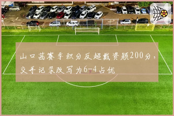 山口茜赛季积分反超戴资颖200分，交手记录改写为6-4占优