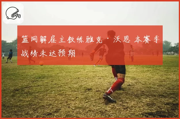 篮网解雇主教练雅克·沃恩 本赛季战绩未达预期