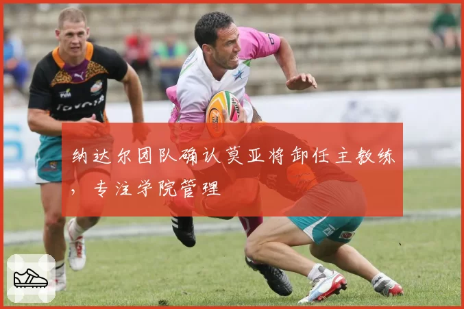 纳达尔团队确认莫亚将卸任主教练，专注学院管理