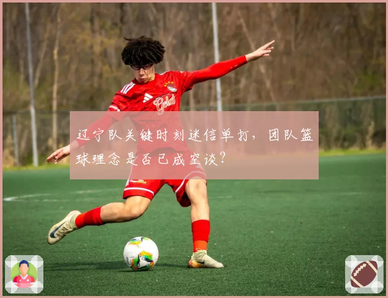 辽宁队关键时刻迷信单打，团队篮球理念是否已成空谈？